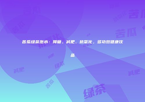 苦瓜绿茶泡水：降糖、减肥、抗氧化，多功效健康饮品