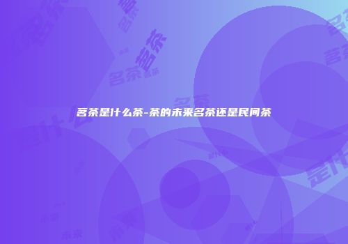 茗茶是什么茶-茶的未来名茶还是民间茶
