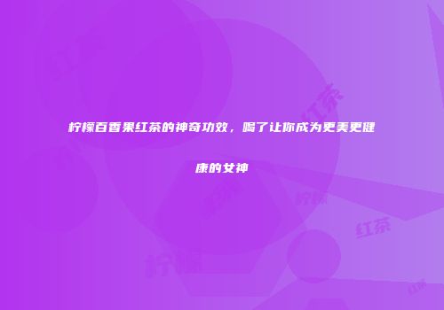 柠檬百香果红茶的神奇功效，喝了让你成为更美更健康的女神