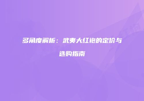 多角度解析：武夷大红袍的定价与选购指南