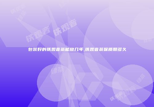 包装好的铁观音茶能放几年,铁观音茶保质期多久
