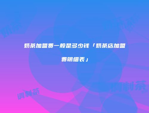 奶茶加盟费一般是多少钱「奶茶店加盟费明细表」