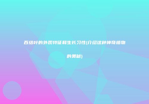 百结叶的外观特征和生长习性(介绍这种神奇植物的奥秘)