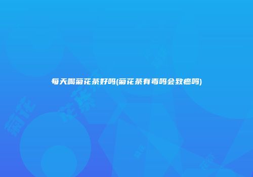 每天喝菊花茶好吗(菊花茶有毒吗会致癌吗)