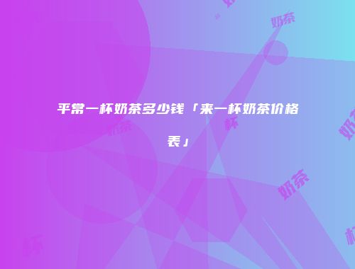 平常一杯奶茶多少钱「来一杯奶茶价格表」