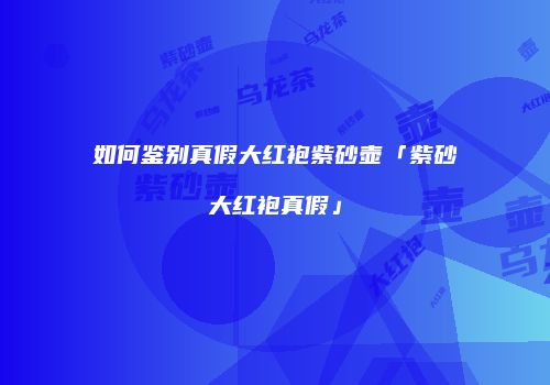 如何鉴别真假大红袍紫砂壶「紫砂大红袍真假」
