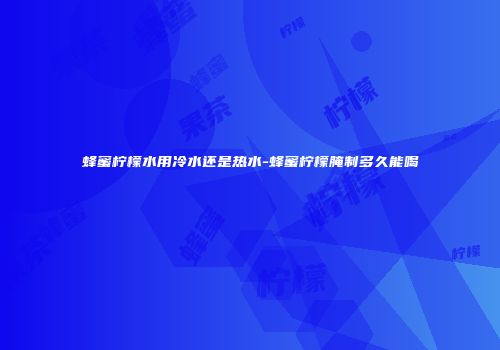 蜂蜜柠檬水用冷水还是热水-蜂蜜柠檬腌制多久能喝