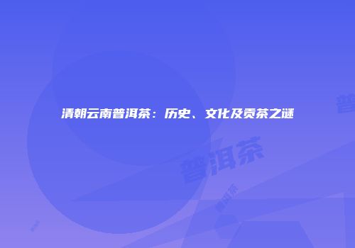 清朝云南普洱茶：历史、文化及贡茶之谜