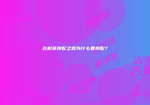 古树茶拼配之路为什么要拼配？
