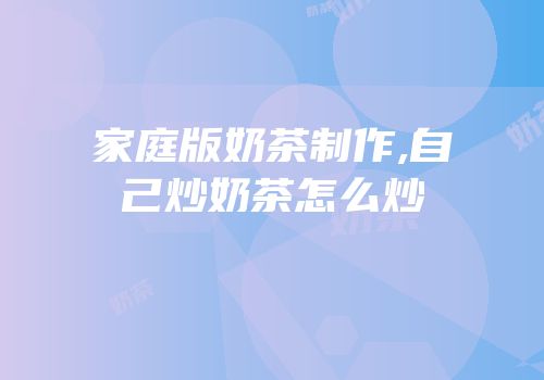 家庭版奶茶制作,自己炒奶茶怎么炒