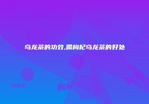 乌龙茶的功效,喝枸杞乌龙茶的好处