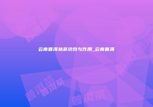云南普洱熟茶功效与作用_云南普洱