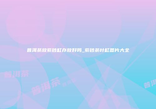 普洱茶放紫砂缸存放好吗_紫砂茶叶缸图片大全