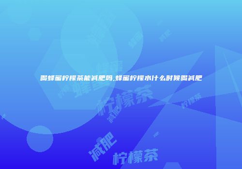 喝蜂蜜柠檬茶能减肥吗,蜂蜜柠檬水什么时候喝减肥