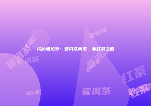 揭秘老班章：普洱茶典范，非红茶之谜