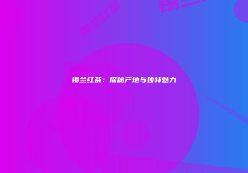 锡兰红茶：探秘产地与独特魅力