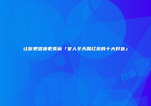 让你更健康更美丽「女人冬天喝红茶的十大好处」