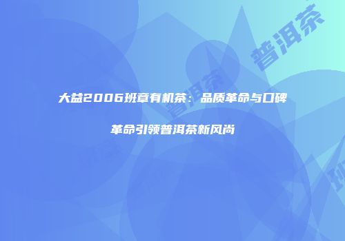 大益2006班章有机茶：品质革命与口碑革命引领普洱茶新风尚