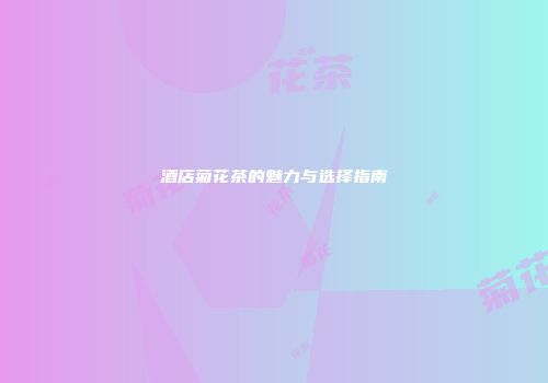 酒店菊花茶的魅力与选择指南