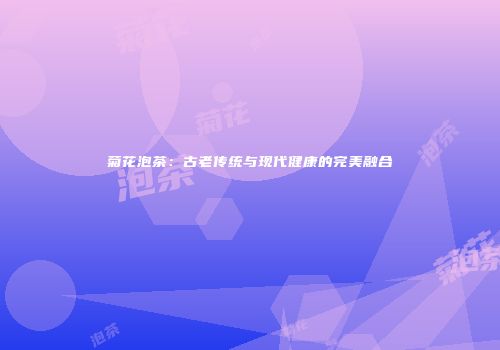 菊花泡茶：古老传统与现代健康的完美融合