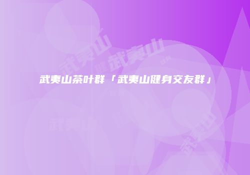 武夷山茶叶群「武夷山健身交友群」