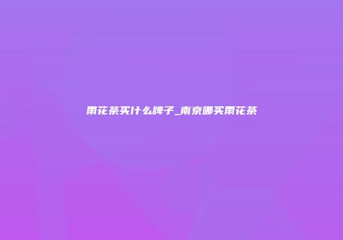 雨花茶买什么牌子_南京哪买雨花茶