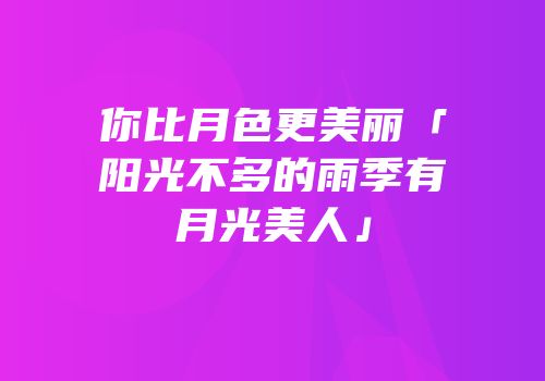 你比月色更美丽「阳光不多的雨季有月光美人」