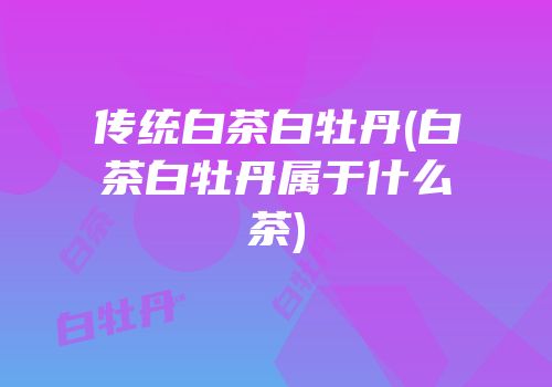 传统白茶白牡丹(白茶白牡丹属于什么茶)