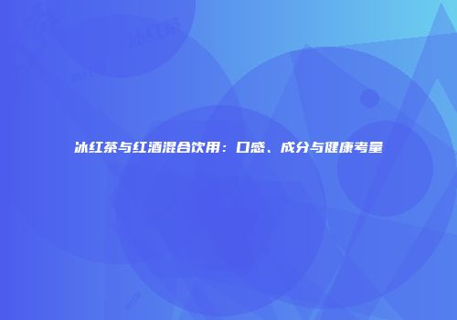 冰红茶与红酒混合饮用：口感、成分与健康考量