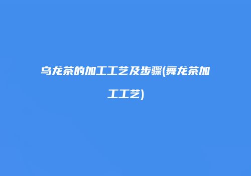 乌龙茶的加工工艺及步骤(舞龙茶加工工艺)