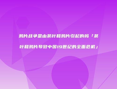 鸦片战争是由茶叶和鸦片引起的吗「茶叶和鸦片导致中国19世纪的全面危机」