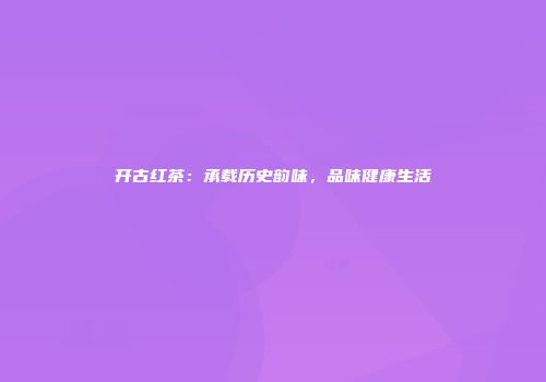 开古红茶：承载历史韵味，品味健康生活