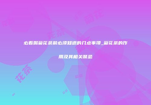 必看喝菊花茶前必须知道的几点事项_菊花茶的作用及其相关禁忌