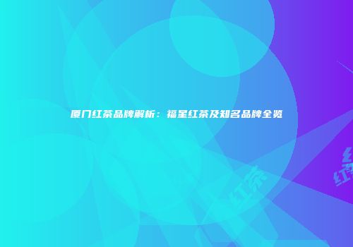 厦门红茶品牌解析：福星红茶及知名品牌全览