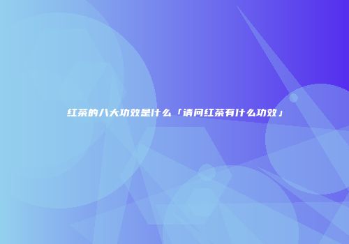 红茶的八大功效是什么「请问红茶有什么功效」