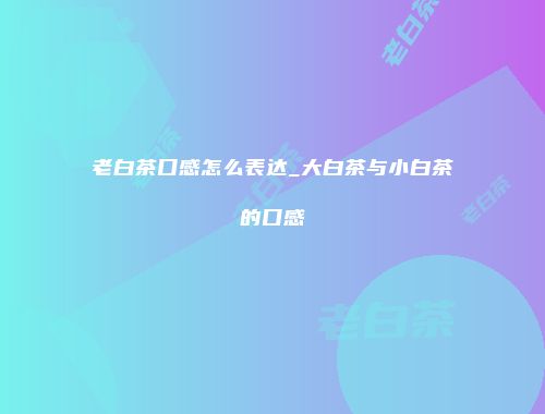 老白茶口感怎么表达_大白茶与小白茶的口感