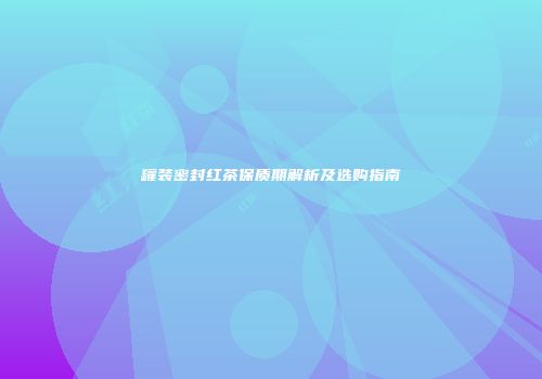 罐装密封红茶保质期解析及选购指南