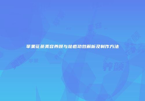 苹果花茶美容养颜与祛痘功效解析及制作方法