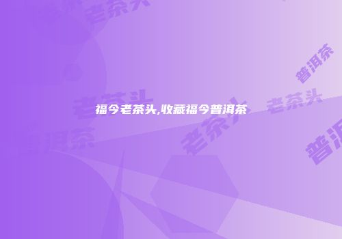 福今老茶头,收藏福今普洱茶
