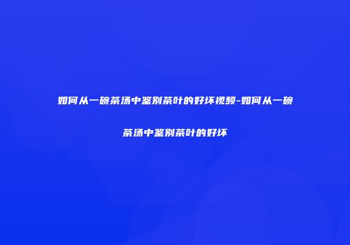 如何从一碗茶汤中鉴别茶叶的好坏视频-如何从一碗茶汤中鉴别茶叶的好坏