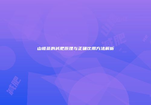 山楂茶的减肥原理与正确饮用方法解析
