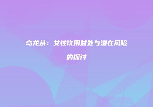 乌龙茶：女性饮用益处与潜在风险的探讨