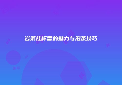 岩茶挂杯香的魅力与泡茶技巧