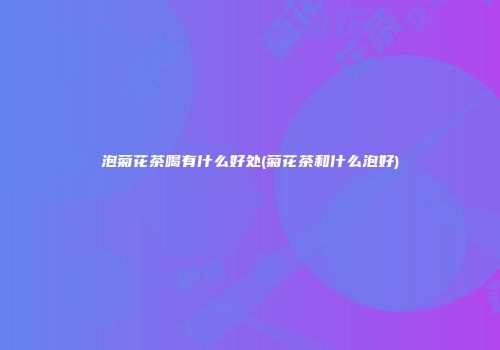 泡菊花茶喝有什么好处(菊花茶和什么泡好)