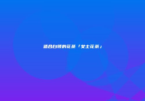 适合白领的花茶「女士花茶」