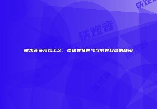 铁观音茶炭焙工艺：揭秘独特香气与醇厚口感的秘密