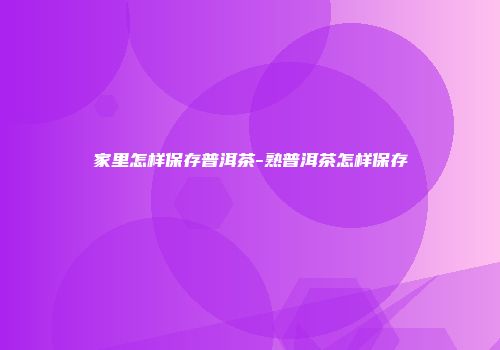 家里怎样保存普洱茶-熟普洱茶怎样保存