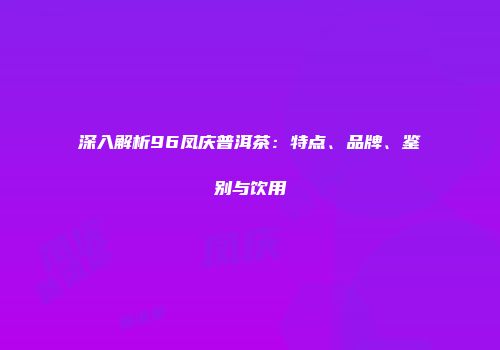 深入解析96凤庆普洱茶：特点、品牌、鉴别与饮用