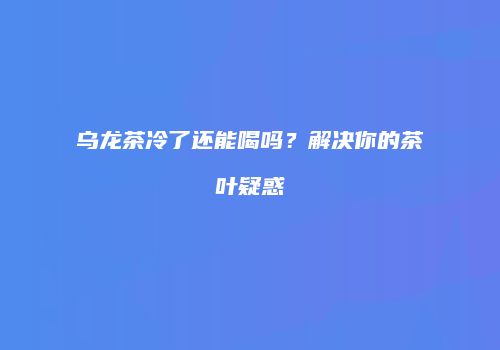 乌龙茶冷了还能喝吗？解决你的茶叶疑惑