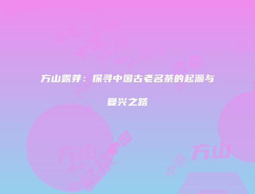 方山露芽：探寻中国古老名茶的起源与复兴之路